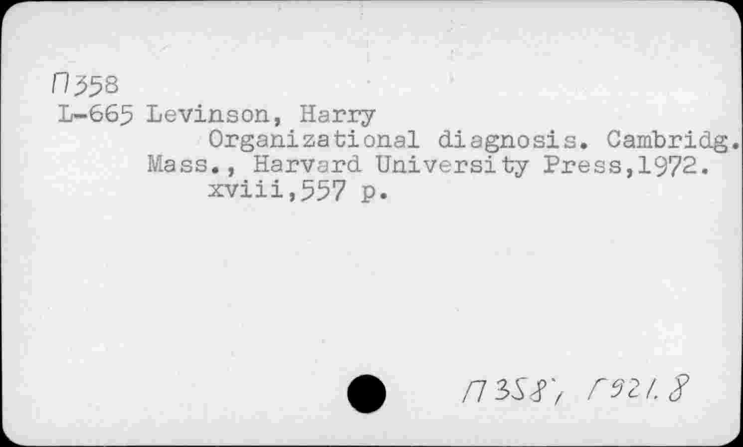﻿n^8
L-665 Levinson, Harry
Organizational diagnosis. Cambridg.
Mass., Harvard University Press,1972.
xviii,557 p.
/73W/ rszt.g